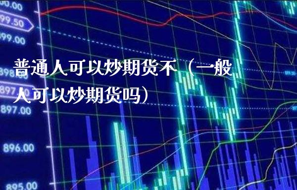 普通人可以炒期货不（一般人可以炒期货吗）_https://www.boyangwujin.com_期货直播间_第1张