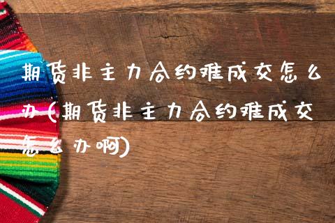 期货非主力合约难成交怎么办(期货非主力合约难成交怎么办啊)_https://www.boyangwujin.com_道指期货_第1张