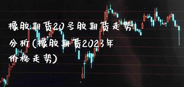 橡胶期货20号胶期货走势分析(橡胶期货2023年价格走势)