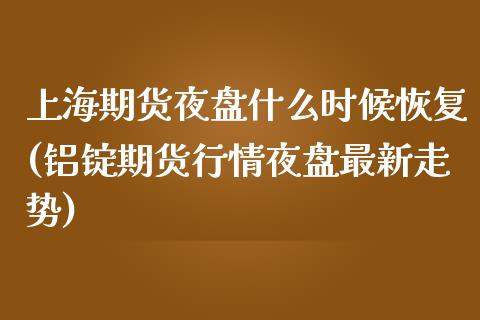 上海期货夜盘什么时候恢复(铝锭期货行情夜盘最新走势)