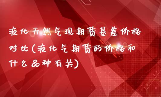 液化天然气现期货基差价格对比(液化气期货的价格和什么品种有关)