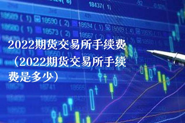 2022期货交易所手续费（2022期货交易所手续费是多少）