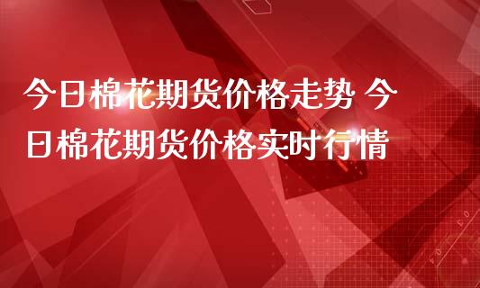 今日棉花期货价格走势 今日棉花期货价格实时行情