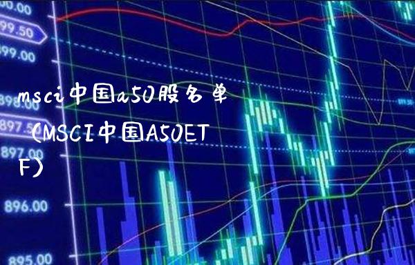 msci中国a50股名单（MSCI中国A50ETF）