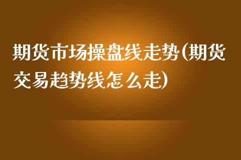 期货市场操盘线走势(期货交易趋势线怎么走)