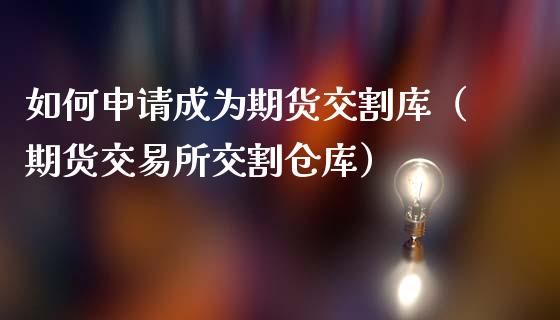 如何申请成为期货交割库（期货交易所交割仓库）_https://www.boyangwujin.com_黄金期货_第1张