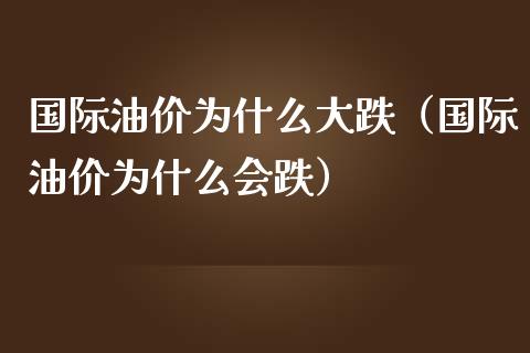 国际油价为什么大跌（国际油价为什么会跌）