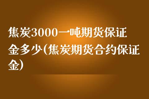 焦炭3000一吨期货保证金多少(焦炭期货合约保证金)