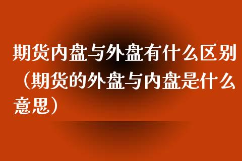 期货内盘与外盘有什么区别（期货的外盘与内盘是什么意思）