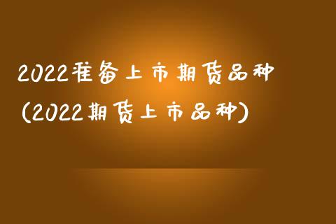 2022准备上市期货品种(2022期货上市品种)