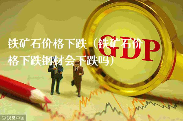 铁矿石价格下跌（铁矿石价格下跌钢材会下跌吗）