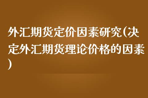 外汇期货定价因素研究(决定外汇期货理论价格的因素)