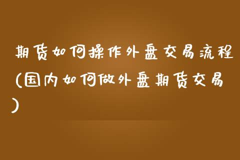 期货如何操作外盘交易流程(国内如何做外盘期货交易)