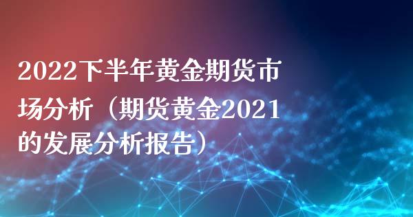 2022下半年黄金期货市场分析（期货黄金2021的发展分析报告）