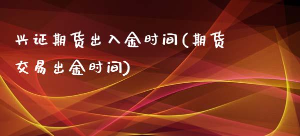 兴证期货出入金时间(期货交易出金时间)