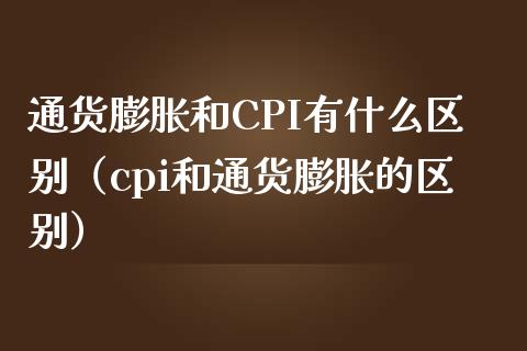 通货膨胀和CPI有什么区别（cpi和通货膨胀的区别）