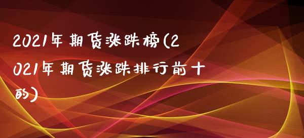 2021年期货涨跌榜(2021年期货涨跌排行前十的)