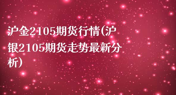 沪金2105期货行情(沪银2105期货走势最新分析)