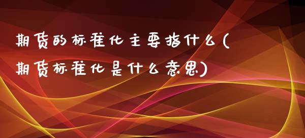 期货的标准化主要指什么(期货标准化是什么意思)_https://www.boyangwujin.com_黄金期货_第1张