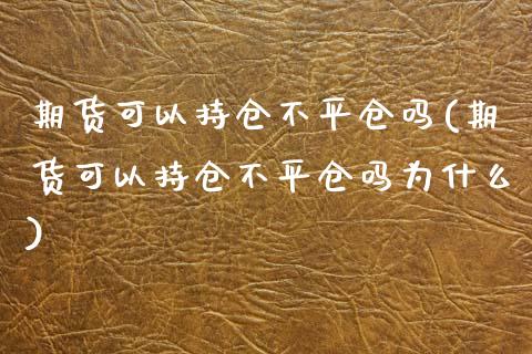 期货可以持仓不平仓吗(期货可以持仓不平仓吗为什么)_https://www.boyangwujin.com_期货直播间_第1张