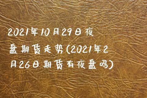 2021年10月29日夜盘期货走势(2021年2月26日期货有夜盘吗)