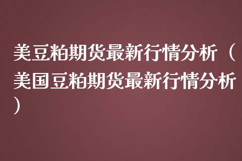 美豆粕期货最新行情分析（美国豆粕期货最新行情分析）