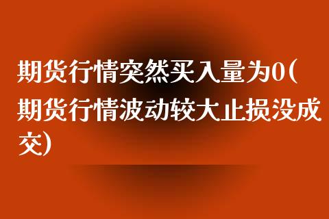 期货行情突然买入量为0(期货行情波动较大止损没成交)