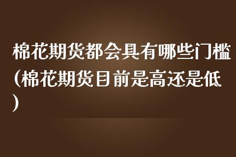 棉花期货都会具有哪些门槛(棉花期货目前是高还是低)