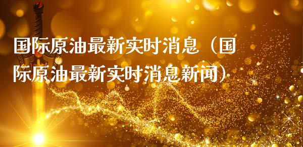 国际原油最新实时消息（国际原油最新实时消息新闻）_https://www.boyangwujin.com_期货直播间_第1张