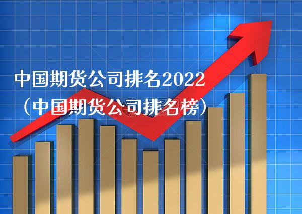 中国期货公司排名2022（中国期货公司排名榜）