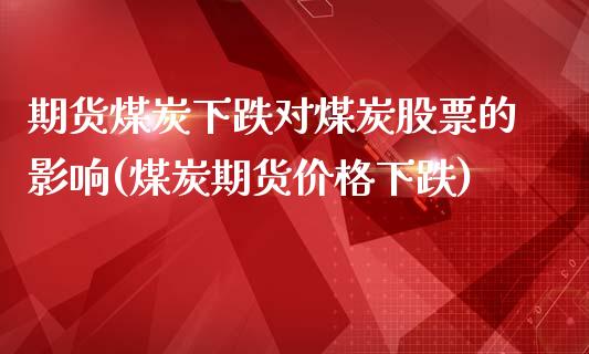 期货煤炭下跌对煤炭股票的影响(煤炭期货价格下跌)