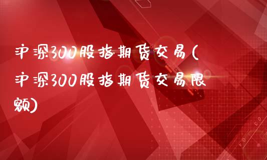 沪深300股指期货交易(沪深300股指期货交易限额)_https://www.boyangwujin.com_道指期货_第1张