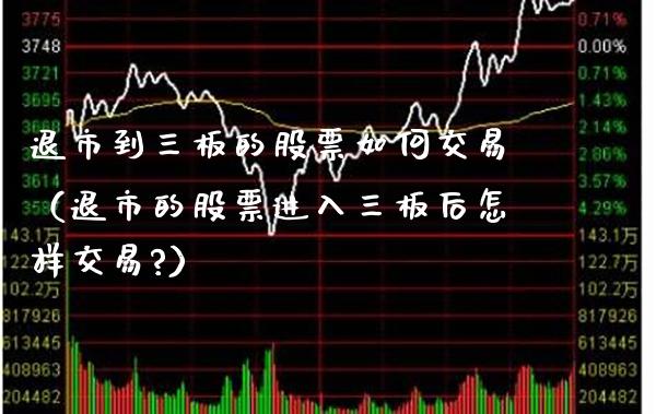 退市到三板的股票如何交易（退市的股票进入三板后怎样交易?）