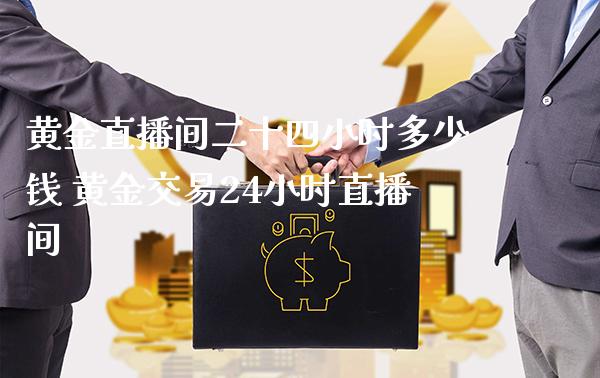 黄金直播间二十四小时多少钱 黄金交易24小时直播间