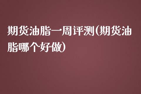 期货油脂一周评测(期货油脂哪个好做)