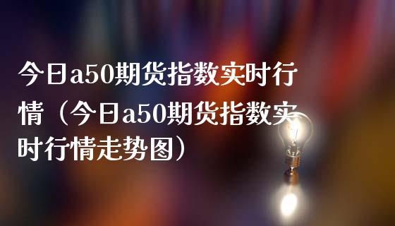 今日a50期货指数实时行情（今日a50期货指数实时行情走势图）