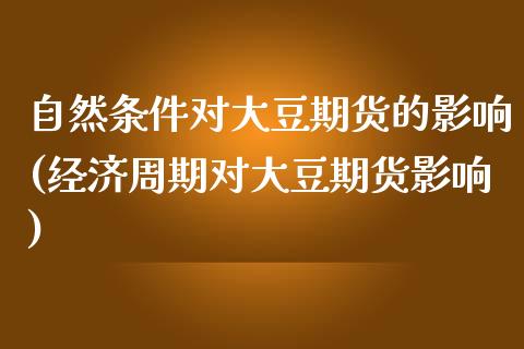 自然条件对大豆期货的影响(经济周期对大豆期货影响)