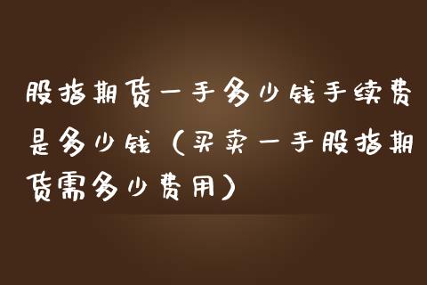 股指期货一手多少钱手续费是多少钱（买卖一手股指期货需多少费用）