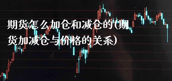 期货怎么加仓和减仓的(期货加减仓与价格的关系)