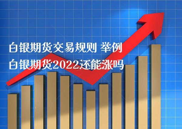 白银期货交易规则 举例 白银期货2022还能涨吗