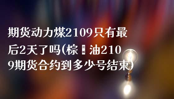 期货动力煤2109只有最后2天了吗(棕榈油2109期货合约到多少号结束)