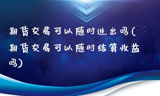 期货交易可以随时进出吗(期货交易可以随时结算收益吗)