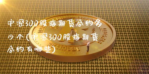 沪深300股指期货合约多少个(沪深300股指期货合约有哪些)