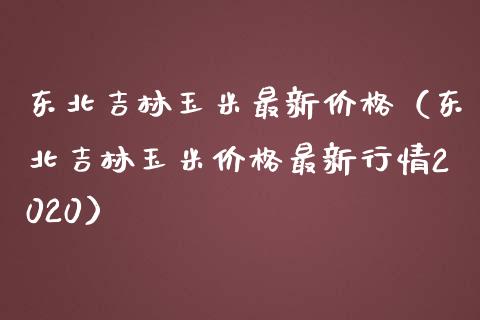 东北吉林玉米最新价格（东北吉林玉米价格最新行情2020）