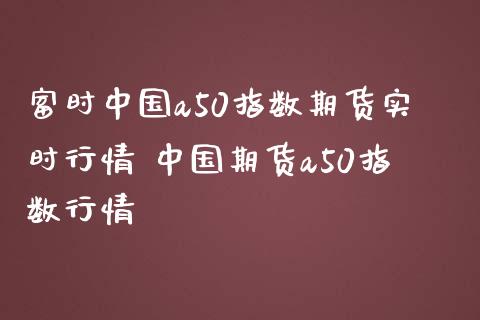 富时中国a50指数期货实时行情 中国期货a50指数行情