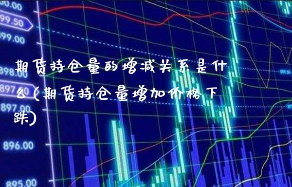 期货持仓量的增减关系是什么(期货持仓量增加价格下跌)