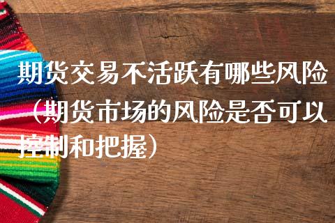 期货交易不活跃有哪些风险（期货市场的风险是否可以控制和把握）