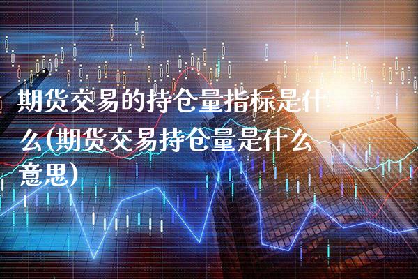 期货交易的持仓量指标是什么(期货交易持仓量是什么意思)