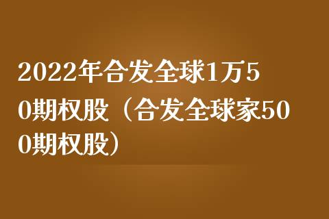 2022年合发全球1万50期权股（合发全球家500期权股）