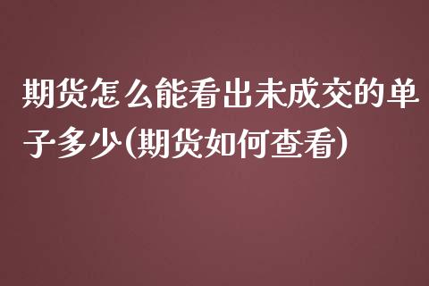 期货怎么能看出未成交的单子多少(期货如何查看)